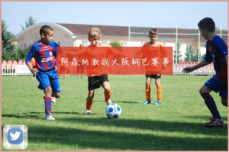 阿森纳激战大阪钢巴赛事