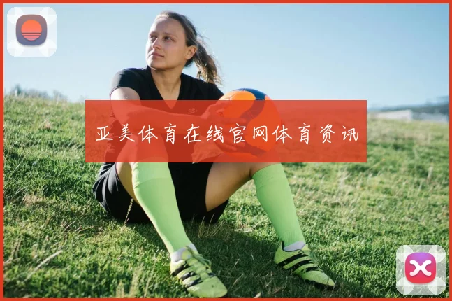 亚美体育在线官网体育资讯