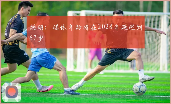 说明：退休年龄将在2028年延迟到67岁