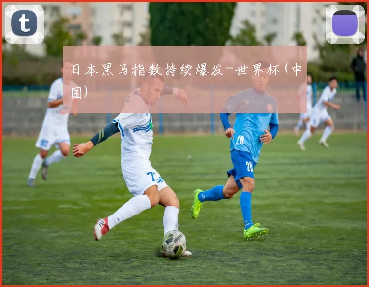 日本黑马指数持续爆发-世界杯(中国)