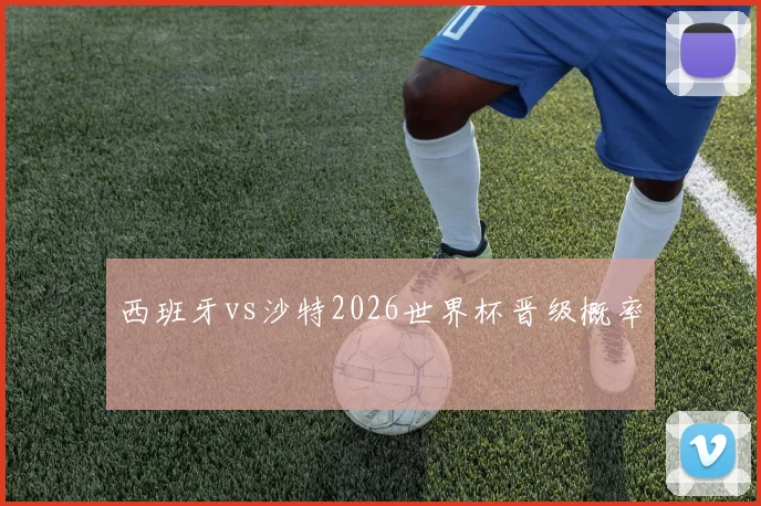 西班牙vs沙特2026世界杯晋级概率