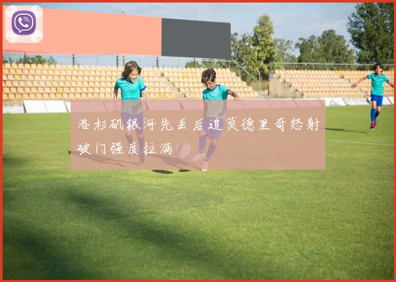 洛杉矶银河先丢后追莫德里奇怒射破门强度拉满