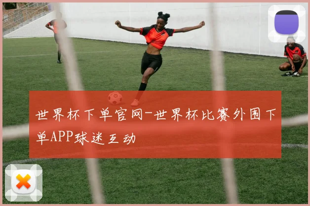 世界杯下单官网-世界杯比赛外围下单APP球迷互动