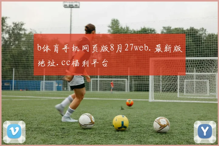 b体育手机网页版8月27web.最新版地址.cc福利平台
