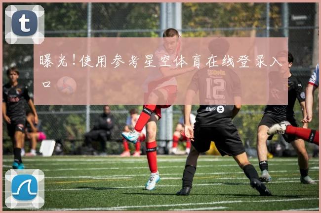 曝光!使用参考星空体育在线登录入口