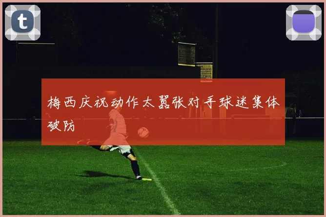 梅西庆祝动作太嚣张对手球迷集体破防