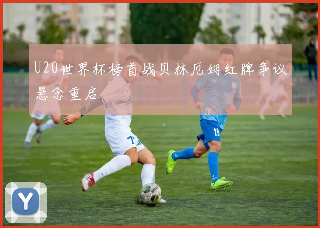 U20世界杯榜首战贝林厄姆红牌争议悬念重启