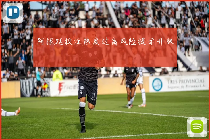阿根廷投注热度过高风险提示升级