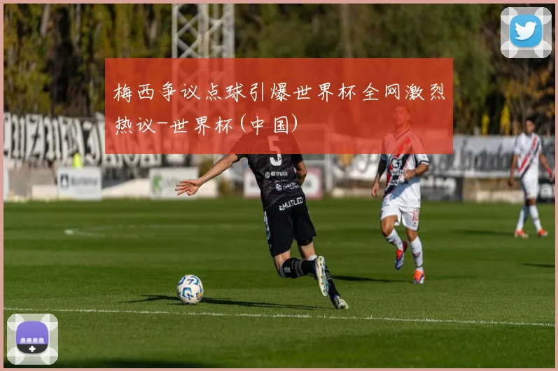 梅西争议点球引爆世界杯全网激烈热议-世界杯(中国)