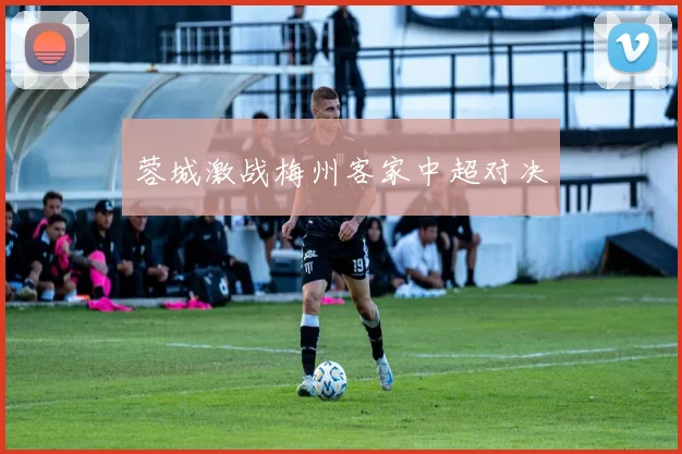 蓉城激战梅州客家中超对决