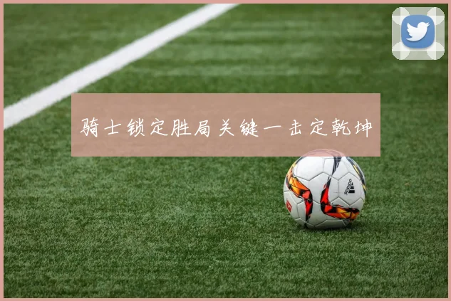 骑士锁定胜局关键一击定乾坤