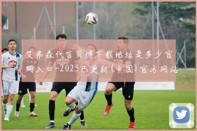 艾弗森代言贝博下载地址是多少官网入口-2025已更新(中国)官方网站