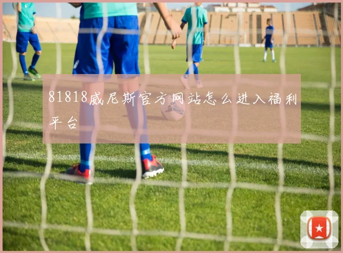 81818威尼斯官方网站怎么进入福利平台