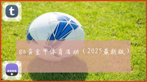 ga黄金甲体育活动（2025最新版）