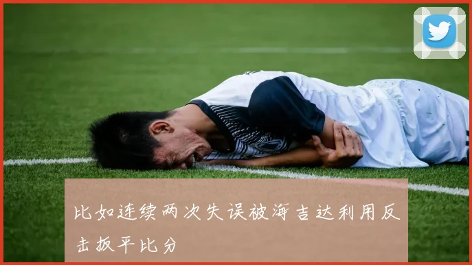 比如连续两次失误被海吉达利用反击扳平比分