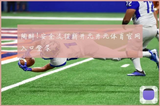 陶醉!安全流程新开元开元体育官网入口登录