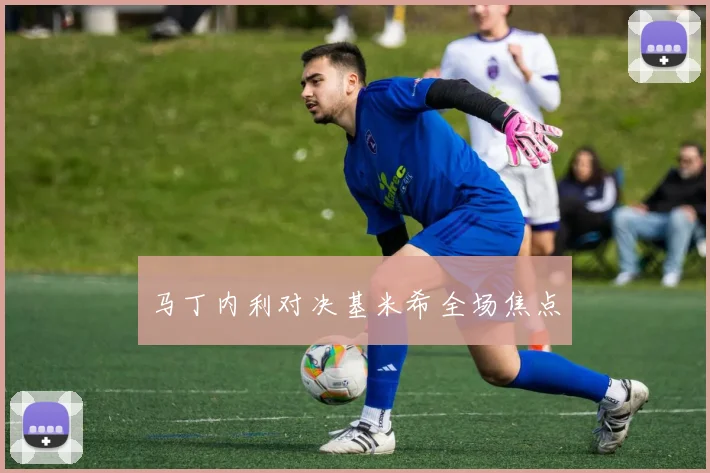 马丁内利对决基米希全场焦点
