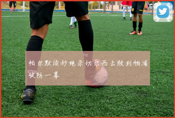 帕尔默读秒绝杀切尔西击败利物浦破防一幕