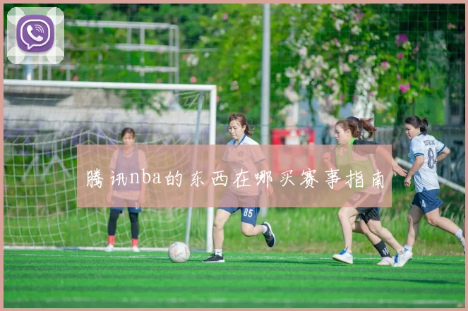 腾讯nba的东西在哪买赛事指南