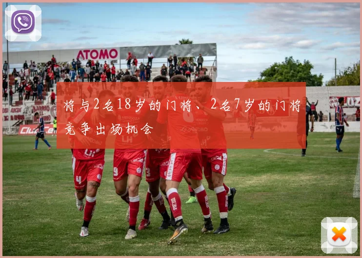 将与2名18岁的门将、2名7岁的门将竞争出场机会
