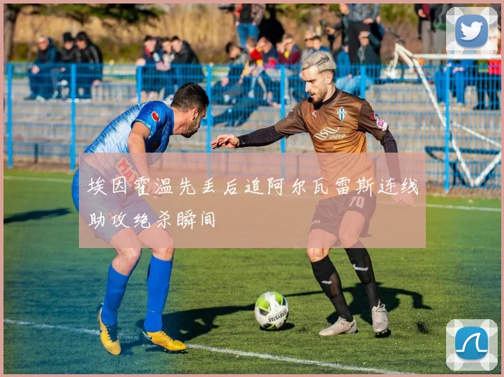 埃因霍温先丢后追阿尔瓦雷斯连线助攻绝杀瞬间