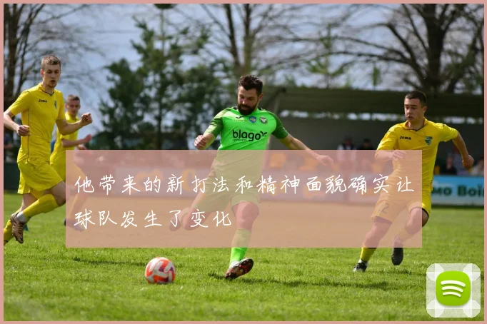 他带来的新打法和精神面貌确实让球队发生了变化