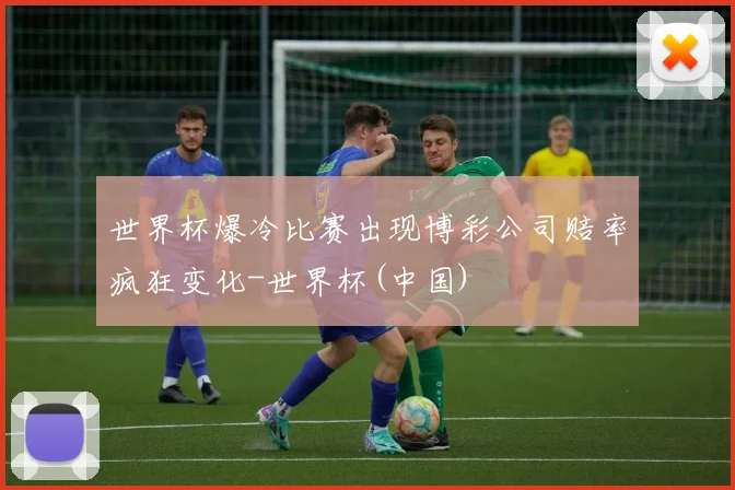 世界杯爆冷比赛出现博彩公司赔率疯狂变化-世界杯(中国)
