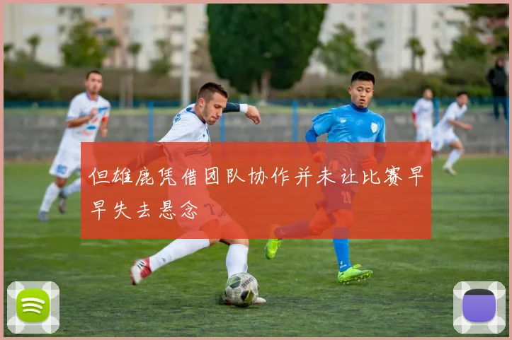 但雄鹿凭借团队协作并未让比赛早早失去悬念