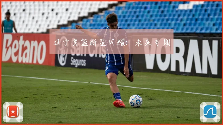 辽宁男篮新星闪耀：未来可期