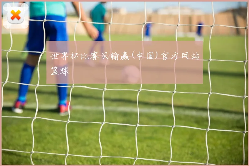 世界杯比赛买输赢(中国)官方网站篮球