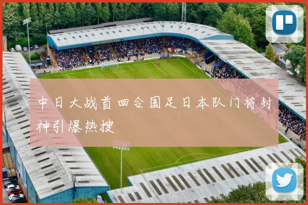 中日大战首回合国足日本队门将封神引爆热搜