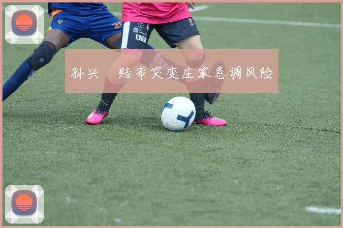孙兴慜赔率突变庄家急调风险