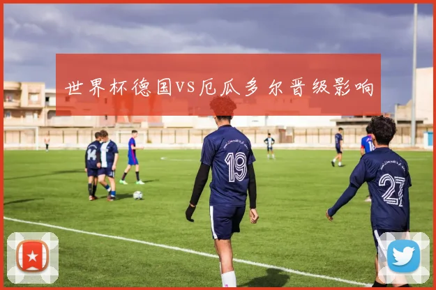 世界杯德国vs厄瓜多尔晋级影响