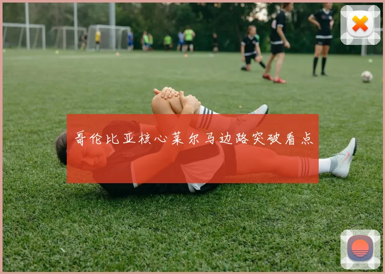哥伦比亚核心莱尔马边路突破看点