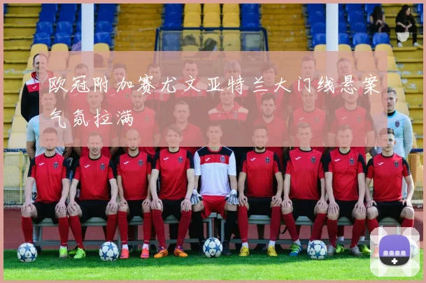 欧冠附加赛尤文亚特兰大门线悬案气氛拉满