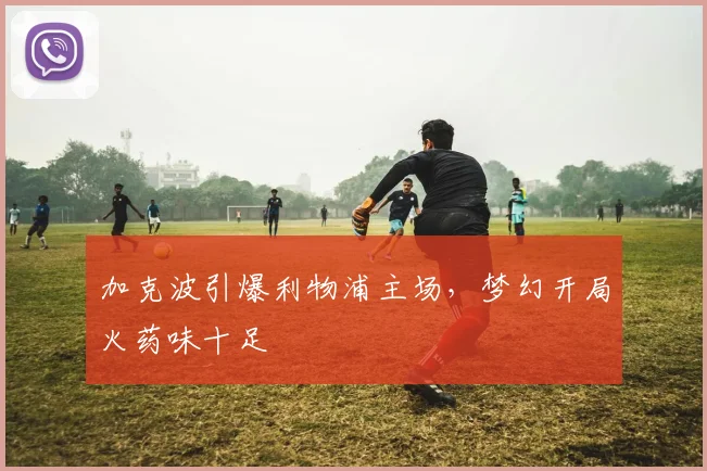 加克波引爆利物浦主场，梦幻开局火药味十足