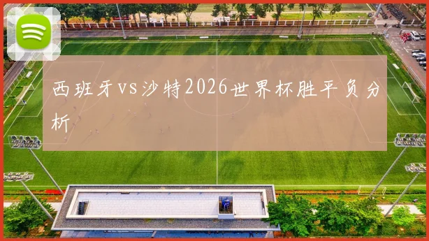 西班牙vs沙特2026世界杯胜平负分析