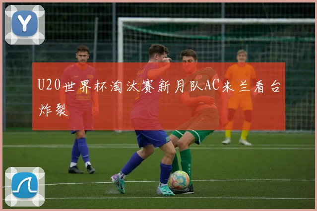 U20世界杯淘汰赛新月队AC米兰看台炸裂