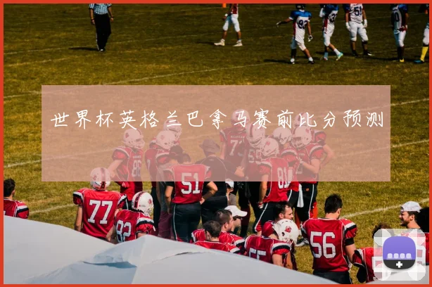 世界杯英格兰巴拿马赛前比分预测