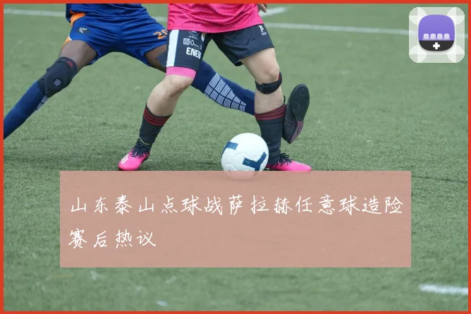 山东泰山点球战萨拉赫任意球造险赛后热议