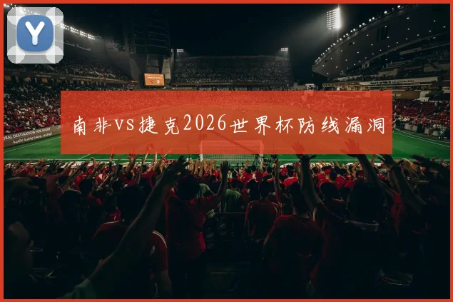 南非vs捷克2026世界杯防线漏洞