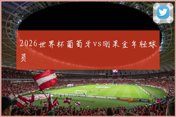 2026世界杯葡萄牙vs刚果金年轻球员