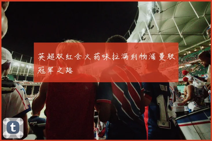 英超双红会火药味拉满利物浦曼联冠军之路