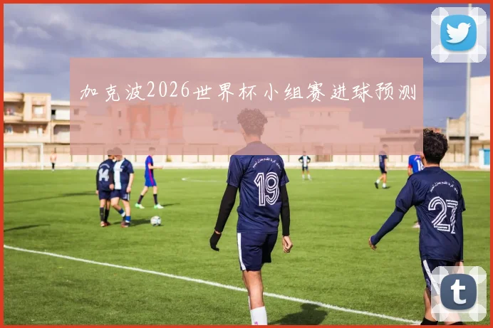 加克波2026世界杯小组赛进球预测