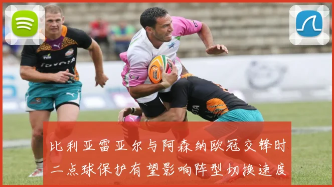 比利亚雷亚尔与阿森纳欧冠交锋时二点球保护有望影响阵型切换速度