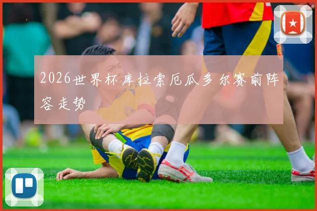2026世界杯库拉索厄瓜多尔赛前阵容走势