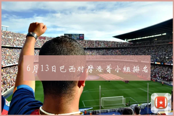 6月13日巴西对摩洛哥小组排名
