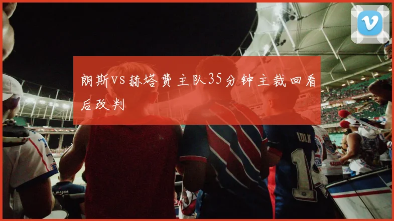 朗斯vs赫塔费主队35分钟主裁回看后改判