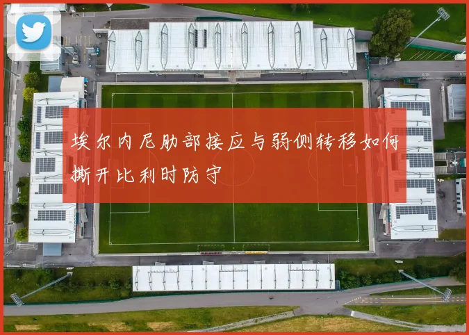 埃尔内尼肋部接应与弱侧转移如何撕开比利时防守