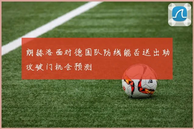 朗赫洛面对德国队防线能否送出助攻破门机会预测
